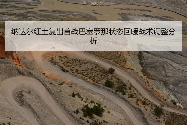 纳达尔红土复出首战巴塞罗那状态回暖战术调整分析