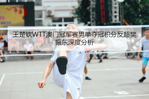 王楚钦WTT澳门冠军赛男单夺冠积分反超樊振东深度分析