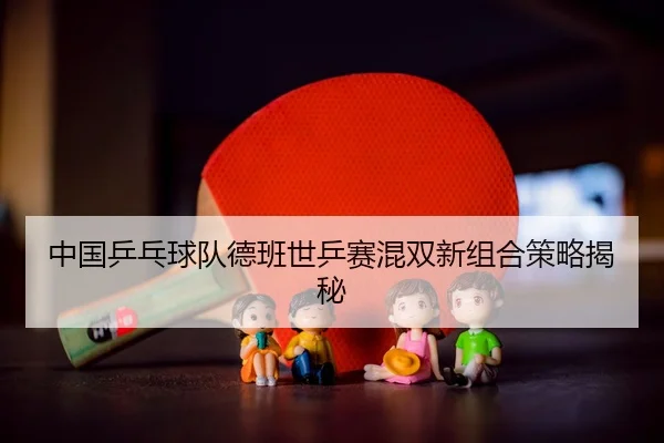 zhong-guo-ping-pang-qiu-dui-de-ban-shi-ping-sai-hun-shuang-xin-zu-he-ce-lve-jie-mi-3-550.jpg