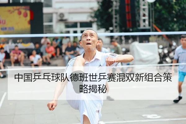 中国乒乓球队德班世乒赛混双新组合策略揭秘