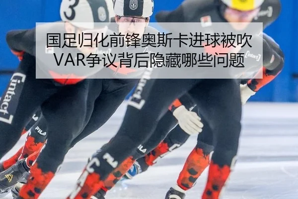 国足归化前锋奥斯卡进球被吹 VAR争议背后隐藏哪些问题