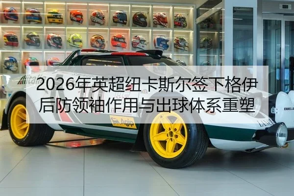 2026年英超纽卡斯尔签下格伊后防领袖作用与出球体系重塑