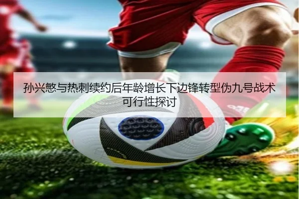 孙兴慜与热刺续约后年龄增长下边锋转型伪九号战术可行性探讨