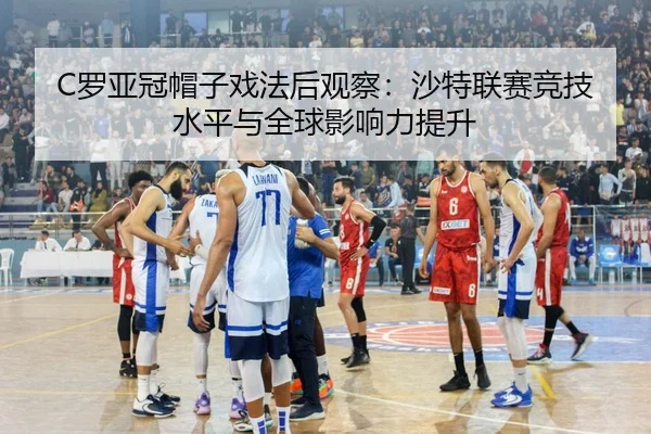 C罗亚冠帽子戏法后观察：沙特联赛竞技水平与全球影响力提升
